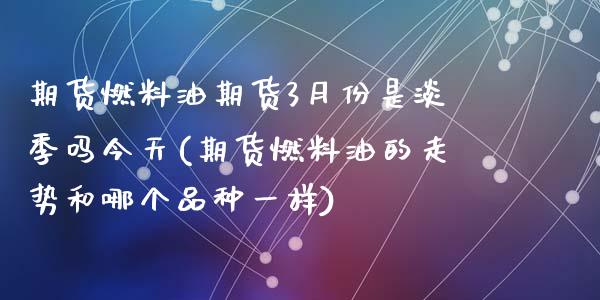 期货燃料油期货3月份是淡季吗今天(期货燃料油的走势和哪个品种一样)_https://gjqh.wpmee.com_期货平台_第1张