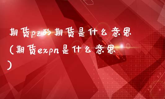 期货pz的期货是什么意思(期货expn是什么意思)_https://gjqh.wpmee.com_期货平台_第1张