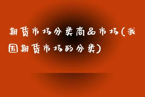 期货市场分类商品市场(我国期货市场的分类)_https://gjqh.wpmee.com_期货百科_第1张