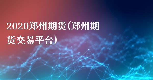 2020郑州期货(郑州期货交易平台)_https://gjqh.wpmee.com_期货开户_第1张