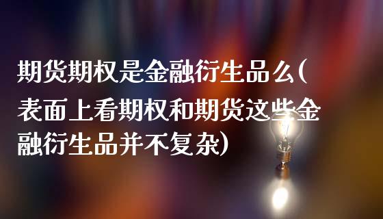 期货期权是金融衍生品么(表面上看期权和期货这些金融衍生品并不复杂)_https://gjqh.wpmee.com_期货开户_第1张