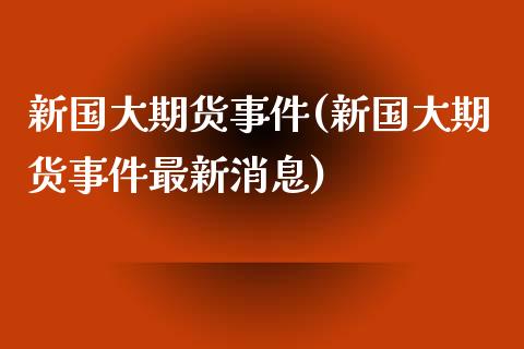 新国大期货事件(新国大期货事件最新消息)_https://gjqh.wpmee.com_期货百科_第1张