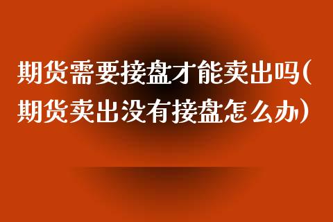 期货需要接盘才能卖出吗(期货卖出没有接盘怎么办)_https://gjqh.wpmee.com_期货百科_第1张