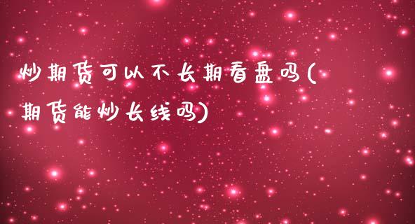 炒期货可以不长期看盘吗(期货能炒长线吗)_https://gjqh.wpmee.com_期货平台_第1张