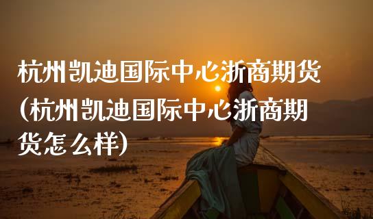 杭州凯迪国际中心浙商期货(杭州凯迪国际中心浙商期货怎么样)_https://gjqh.wpmee.com_期货新闻_第1张