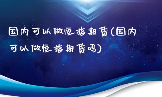 国内可以做恒指期货(国内可以做恒指期货吗)_https://gjqh.wpmee.com_期货平台_第1张