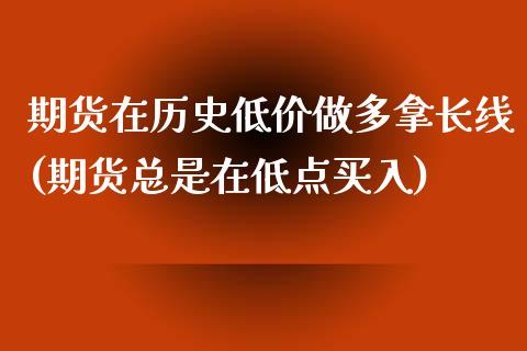 期货在历史低价做多拿长线(期货总是在低点买入)_https://gjqh.wpmee.com_期货开户_第1张