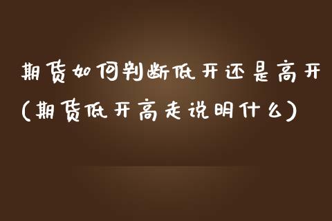 期货如何判断低开还是高开(期货低开高走说明什么)_https://gjqh.wpmee.com_期货新闻_第1张