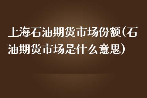 上海石油期货市场份额(石油期货市场是什么意思)_https://gjqh.wpmee.com_国际期货_第1张