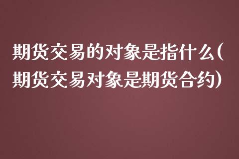 期货交易的对象是指什么(期货交易对象是期货合约)_https://gjqh.wpmee.com_国际期货_第1张