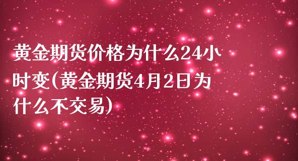 黄金期货价格为什么24小时变(黄金期货4月2日为什么不交易)_https://gjqh.wpmee.com_期货新闻_第1张