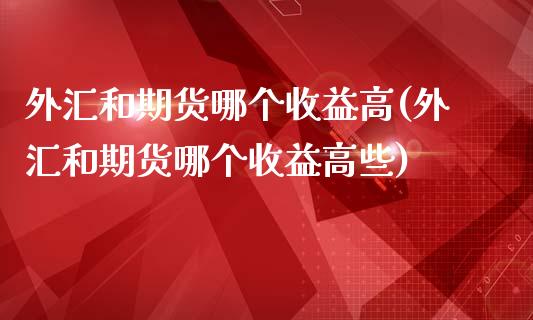 外汇和期货哪个收益高(外汇和期货哪个收益高些)_https://gjqh.wpmee.com_期货平台_第1张