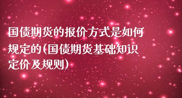 国债期货的报价方式是如何规定的(国债期货基础知识定价及规则)_https://gjqh.wpmee.com_期货新闻_第1张