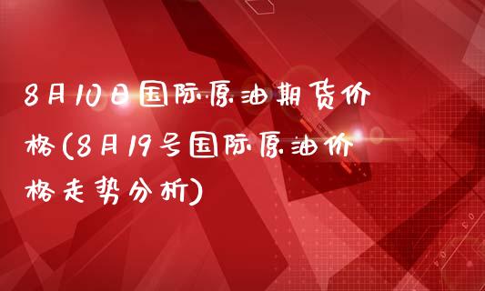 8月10日国际原油期货价格(8月19号国际原油价格走势分析)_https://gjqh.wpmee.com_国际期货_第1张