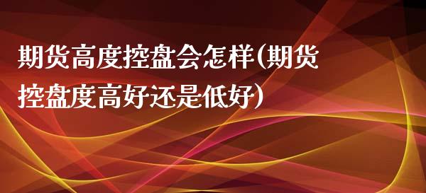 期货高度控盘会怎样(期货控盘度高好还是低好)_https://gjqh.wpmee.com_国际期货_第1张