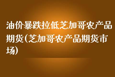 油价暴跌拉低芝加哥农产品期货(芝加哥农产品期货市场)_https://gjqh.wpmee.com_期货百科_第1张