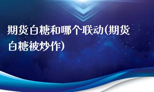 期货白糖和哪个联动(期货白糖被炒作)_https://gjqh.wpmee.com_期货开户_第1张