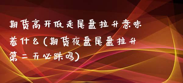 期货高开低走尾盘拉升意味着什么(期货夜盘尾盘拉升第二天必跌吗)_https://gjqh.wpmee.com_期货平台_第1张