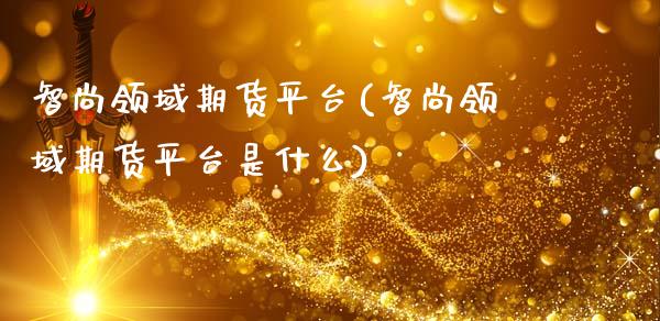 智尚领域期货平台(智尚领域期货平台是什么)_https://gjqh.wpmee.com_期货百科_第1张