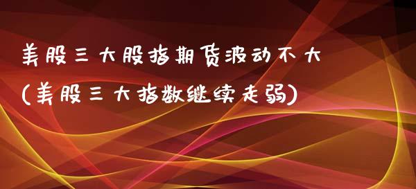 美股三大股指期货波动不大(美股三大指数继续走弱)_https://gjqh.wpmee.com_期货新闻_第1张