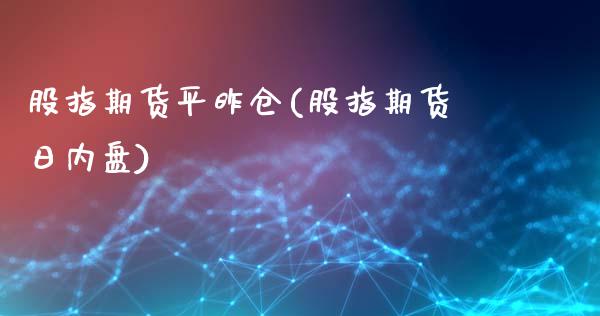 股指期货平昨仓(股指期货日内盘)_https://gjqh.wpmee.com_期货新闻_第1张