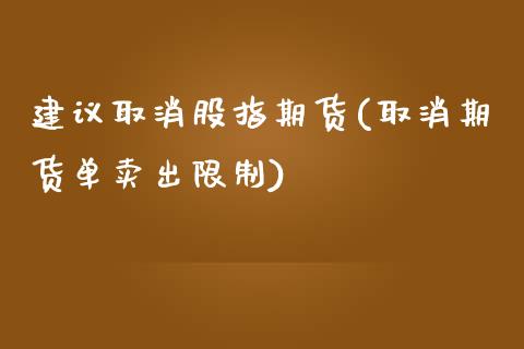 建议取消股指期货(取消期货单卖出限制)_https://gjqh.wpmee.com_期货平台_第1张