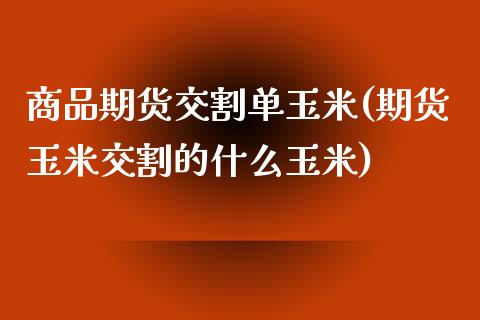 商品期货交割单玉米(期货玉米交割的什么玉米)_https://gjqh.wpmee.com_国际期货_第1张