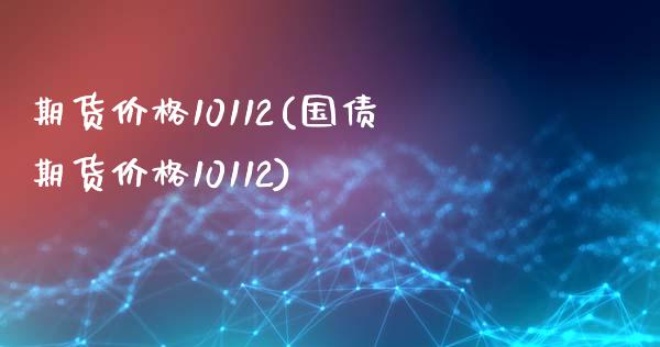 期货价格10112(国债期货价格10112)_https://gjqh.wpmee.com_期货新闻_第1张