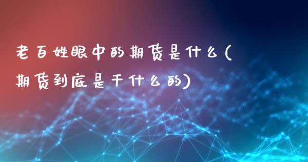 老百姓眼中的期货是什么(期货到底是干什么的)_https://gjqh.wpmee.com_期货平台_第1张