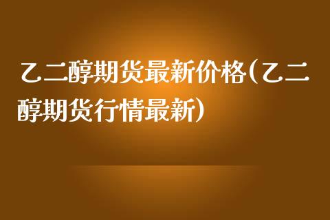 乙二醇期货最新价格(乙二醇期货行情最新)_https://gjqh.wpmee.com_期货开户_第1张