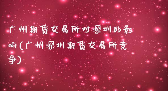 广州期货交易所对深圳的影响(广州深圳期货交易所竞争)_https://gjqh.wpmee.com_期货平台_第1张