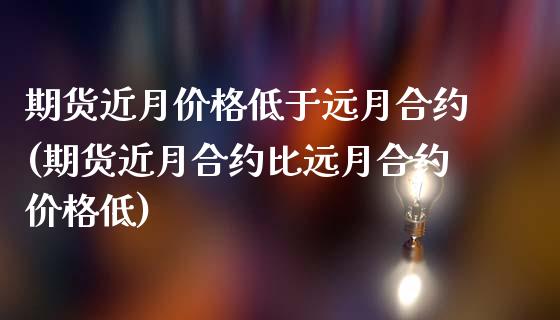 期货近月价格低于远月合约(期货近月合约比远月合约价格低)_https://gjqh.wpmee.com_期货新闻_第1张