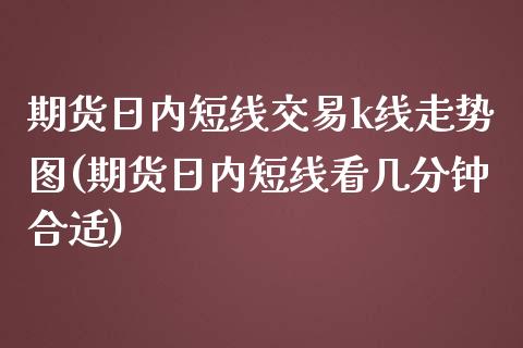 期货日内短线交易k线走势图(期货日内短线看几分钟合适)_https://gjqh.wpmee.com_期货百科_第1张