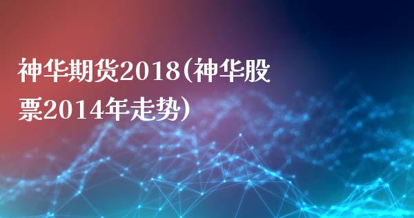 神华期货2018(神华股票2014年走势)_https://gjqh.wpmee.com_期货新闻_第1张