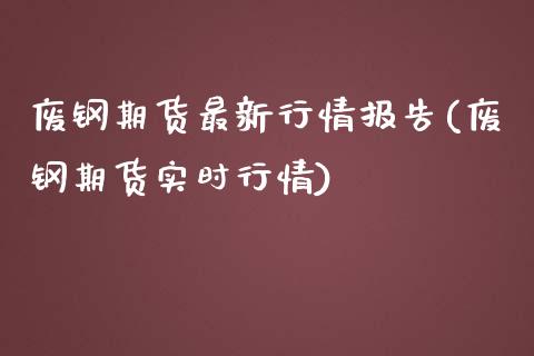 废钢期货最新行情报告(废钢期货实时行情)_https://gjqh.wpmee.com_期货开户_第1张