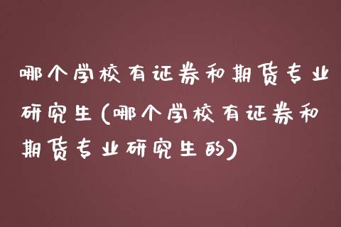 哪个学校有证券和期货专业研究生(哪个学校有证券和期货专业研究生的)_https://gjqh.wpmee.com_期货百科_第1张