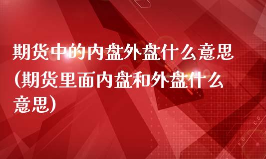 期货中的内盘外盘什么意思(期货里面内盘和外盘什么意思)_https://gjqh.wpmee.com_期货平台_第1张