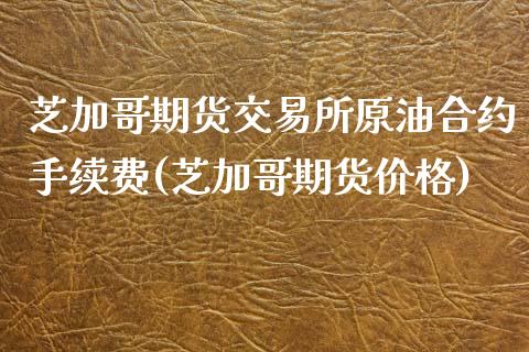 芝加哥期货交易所原油合约手续费(芝加哥期货价格)_https://gjqh.wpmee.com_期货百科_第1张