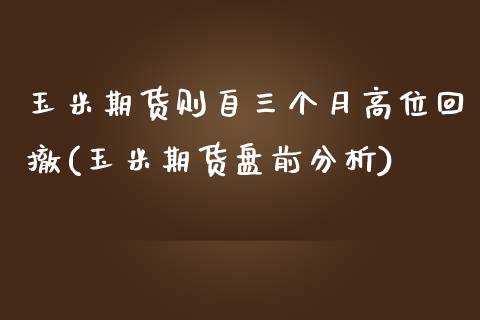 玉米期货则自三个月高位回撤(玉米期货盘前分析)_https://gjqh.wpmee.com_国际期货_第1张