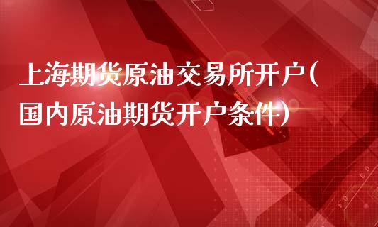 上海期货原油交易所开户(国内原油期货开户条件)_https://gjqh.wpmee.com_期货百科_第1张