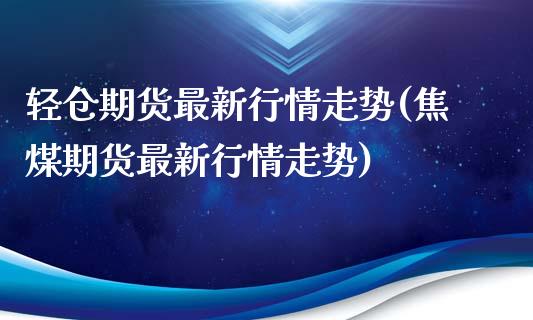 轻仓期货最新行情走势(焦煤期货最新行情走势)_https://gjqh.wpmee.com_期货平台_第1张