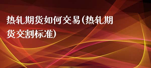 热轧期货如何交易(热轧期货交割标准)_https://gjqh.wpmee.com_国际期货_第1张