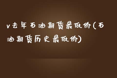 v去年石油期货最低价(石油期货历史最低价)_https://gjqh.wpmee.com_期货开户_第1张