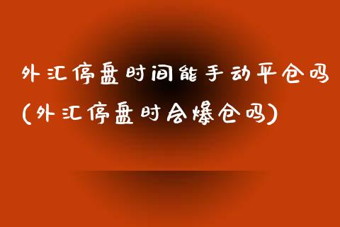 外汇停盘时间能手动平仓吗(外汇停盘时会爆仓吗)_https://gjqh.wpmee.com_国际期货_第1张