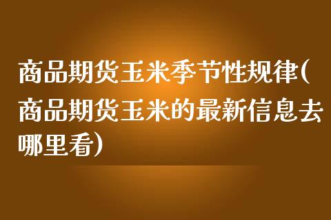 商品期货玉米季节性规律(商品期货玉米的最新信息去哪里看)_https://gjqh.wpmee.com_期货开户_第1张