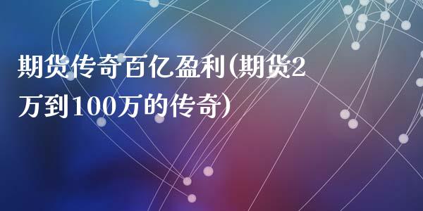 期货传奇百亿盈利(期货2万到100万的传奇)_https://gjqh.wpmee.com_期货开户_第1张