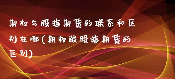 期权与股指期货的联系和区别在哪(期权跟股指期货的区别)_https://gjqh.wpmee.com_期货新闻_第1张