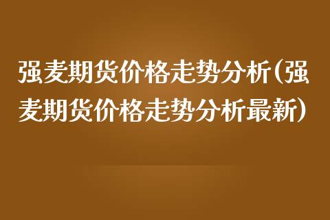 强麦期货价格走势分析(强麦期货价格走势分析最新)_https://gjqh.wpmee.com_国际期货_第1张