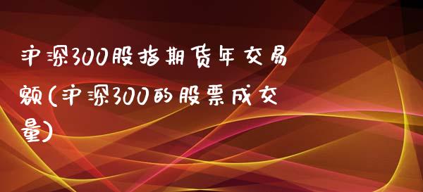 沪深300股指期货年交易额(沪深300的股票成交量)_https://gjqh.wpmee.com_期货平台_第1张