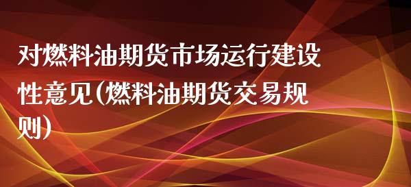 对燃料油期货市场运行建设性意见(燃料油期货交易规则)_https://gjqh.wpmee.com_期货百科_第1张